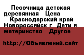 Песочница детская деревянная › Цена ­ 4 000 - Краснодарский край, Новороссийск г. Дети и материнство » Другое   